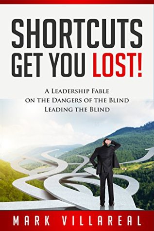 Read online Shortcuts Get You Lost!: A Leadership Fable on the Dangers of the Blind Leading the Blind - Mark Villareal | PDF
