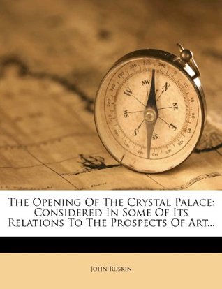 Read The Opening of the Crystal Palace: Considered in Some of Its Relations to the Prospects of Art - John Ruskin | PDF
