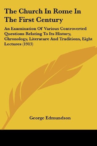 Download The Church in Rome in the First Century: An Examination of Various Controverted Questions Relating to Its History, Chronology, Literature and Traditions, Eight Lectures (1913) - George Edmundson | ePub