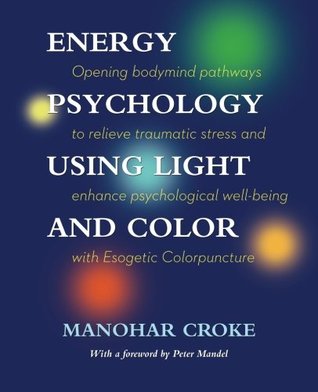 Read online Energy Psychology Using Color and Light: Opening Bodymind Pathways to Relieve Traumatic Stress and Enhance Psychological Well-Being with Esogetic Colorpuncture - Manohar Croke | ePub