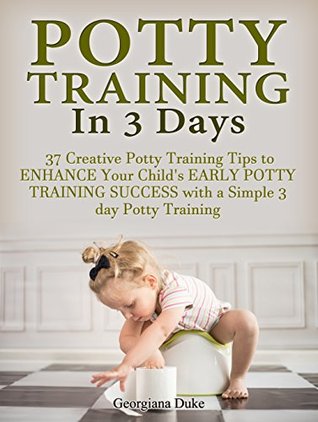 Read Potty Training In 3 Days: 37 Creative Potty Training Tips to Enhance Your Child's Early Potty Training Success with a Simple 3 day Potty Training (potty  training in 3 days, potty training tips) - Georgiana Duke file in PDF