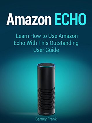 Read Amazon Echo: Learn How to Use Amazon Echo With This Outstanding User Guide (Amazon Echo User Guide, echo by amazon, amazon echo) - Barney Frank file in ePub