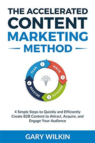 Download THE ACCELERATED CONTENT MARKETING METHOD: 4 Simple Steps to Quickly and Efficiently Create B2B Content to Attract, Acquire, and Engage Your Audience - Gary Wilkin file in PDF