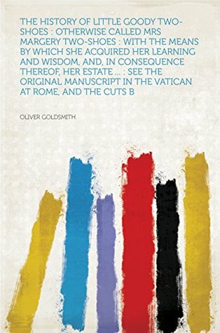 Download The History of Little Goody Two-Shoes : Otherwise Called Mrs Margery Two-Shoes : With the Means by Which She Acquired Her Learning and Wisdom, And, in  in the Vatican at Rome, and the Cu - John Newbery file in PDF