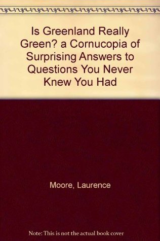 Read Is Greenland Really Green? a Cornucopia of Surprising Answers to Questions You Never Knew You Had - Laurence Moore | PDF