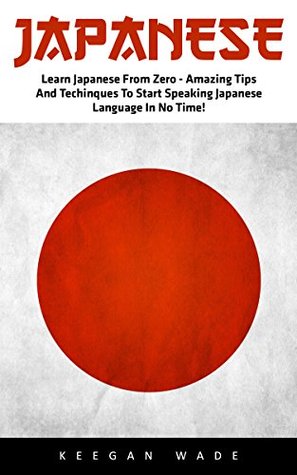 Download Japanese: Learn Japanese From Zero - Amazing Tips And Techniques To Start Speaking Japanese Language In No Time! - Keegan Wade | PDF