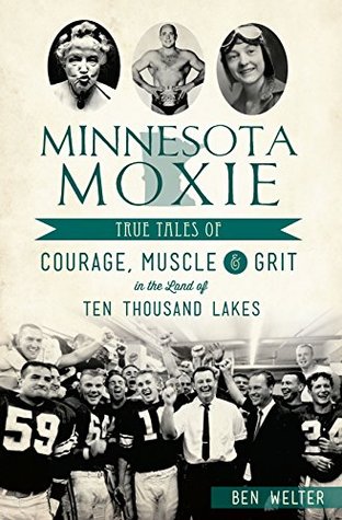 Read online Minnesota Moxie: True Tales of Courage, Muscle & Grit in the Land of Ten Thousand Lakes - Ben Welter file in PDF
