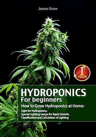 Download Hydroponics for Beginners. How to Grow Hydroponics at Home: Light for Hydroponics, Special Lighting Lamps for Rapid Growth, Classification and Calculation of Lighting - James Grow file in ePub