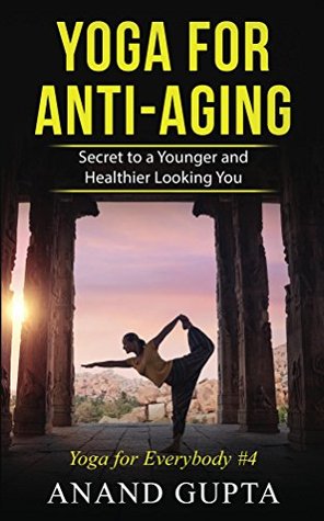 Read Yoga for Anti-Aging: Secret to a Younger and Healthier Looking You (Yoga for Everybody Book 4) - Anand Gupta | PDF