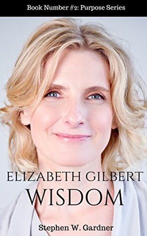 Read Elizabeth Gilbert Wisdom: 101 Life Lessons To Help You Fiind Magic In Your Life (Purpose Book 2) - Stephen W Gardner file in ePub