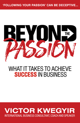 Read Beyond The Passion: What It Takes To Achieve Success In Business - Victor Kwegyir | PDF