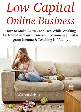 Read Low Capital Online Business: How to Make Extra Cash Fast While Working Part-Time in Your Business Ecommerce, Instagram Income & Teaching in Udemy (3 Books) - Warren Geisler | PDF