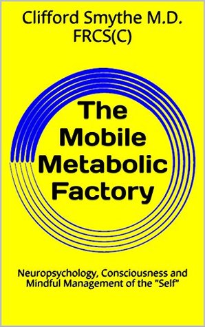 Download The Mobile Metabolic Factory: Neuropsychology, Consciousness and Mindful Management of the Self - Clifford Smythe M.D. FRCS(C) | ePub