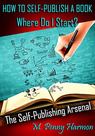 Read online How to Self-Publish a Book: Where Do I Start? The Self-Publishing Arsenal: A Guide for the New Author and First Time Self-Publisher. - M. Penny Harmon | ePub