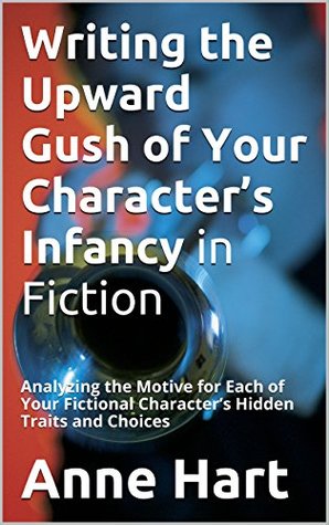 Read Writing the Upward Gush of Your Character's Infancy in Fiction: Analyzing the Motive for Each of Your Fictional Character's Hidden Traits and Choices - Anne Hart file in ePub