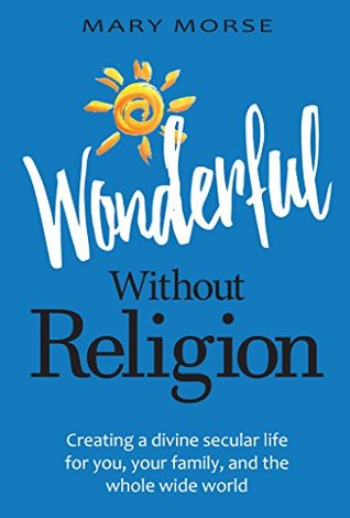 Read online Wonderful Without Religion: Creating a Divine Secular Life for You, Your Family, and the Whole Wide World - Mary Morse file in PDF
