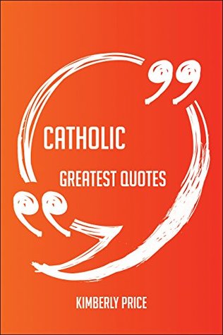 Download Catholic Greatest Quotes - Quick, Short, Medium Or Long Quotes. Find The Perfect Catholic Quotations For All Occasions - Spicing Up Letters, Speeches, And Everyday Conversations. - Kimberly Price file in PDF