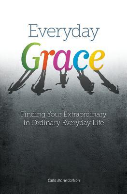 Read Everyday Grace: Finding Your Extraordinary in Ordinary Everyday Life - Carla Marie Carlson file in PDF