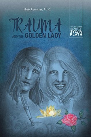 Download Trauma and the Golden Lady: The Life and Death of Sylvia Plath - Bob Fournier Ph.D. | ePub