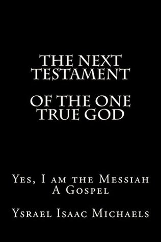 Read online The Next Testament of the One True God: Yes, I am the Messiah: A Gospel - Ysrael Michaels | ePub