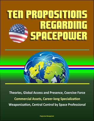 Read online Ten Propositions Regarding Spacepower: Theories, Global Access and Presence, Coercive Force, Commercial Assets, Career-long Specialization, Weaponization, Central Control by Space Professional - Progressive Management file in ePub