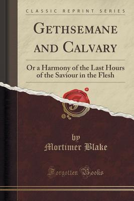 Download Gethsemane and Calvary: Or a Harmony of the Last Hours of the Saviour in the Flesh (Classic Reprint) - Mortimer Blake file in ePub