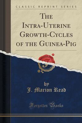 Read online The Intra-Uterine Growth-Cycles of the Guinea-Pig (Classic Reprint) - J Marion Read | ePub