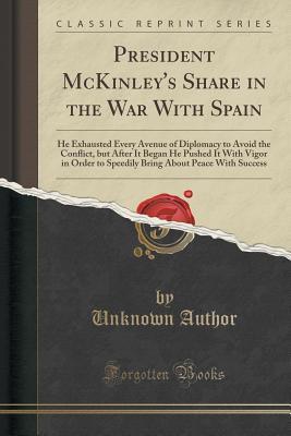 Download President McKinley's Share in the War with Spain: He Exhausted Every Avenue of Diplomacy to Avoid the Conﬂict, But After It Began He Pushed It with Vigor in Order to Speedily Bring about Peace with Success (Classic Reprint) - Unknown | ePub
