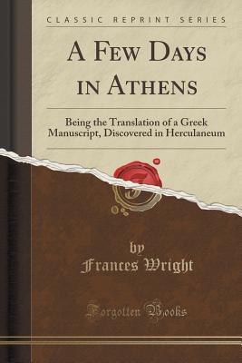 Read A Few Days in Athens: Being the Translation of a Greek Manuscript, Discovered in Herculaneum (Classic Reprint) - Frances Wright file in ePub