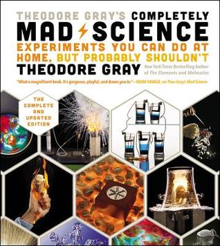 Read online Theodore Gray's Completely Mad Science: Experiments You Can Do at Home, But Probably Shouldn't, the Complete and Updated Edition - Theodore Gray file in PDF