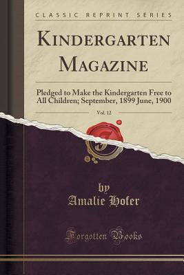 Read Kindergarten Magazine, Vol. 12: Pledged to Make the Kindergarten Free to All Children; September, 1899 June, 1900 (Classic Reprint) - Amalie Hofer file in ePub
