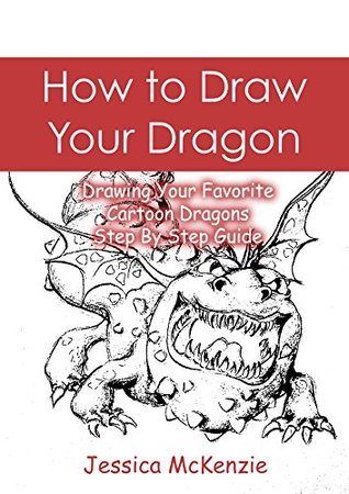 Download How to Draw Your Dragon: Drawing Your Favorite Cartoon Dragons - Step By Step Guide (Cartooning with Jessica McKenzie Book 1) - Jessica McKenzie file in PDF
