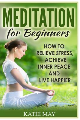 Read Meditation for Beginners: How to Relieve Stress, Achieve Inner Peace, and Live Happier - Katie May file in PDF
