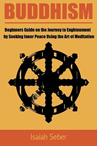 Read Buddhism: Beginners Guide on the Journey to Enlightenment by Seeking Inner Peace Using the Art of Meditation (Buddhism – Master Your Mind and Live a Life  the Teachings from the Four Noble Truth) - Isaiah Seber file in ePub