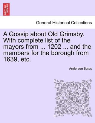 Read A Gossip about Old Grimsby. With complete list of the mayors from  1202  and the members for the borough from 1639, etc. - Anderson Bates file in ePub