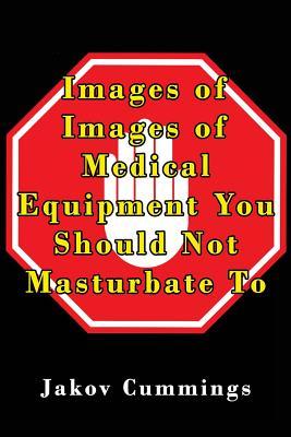 Download Images of Medical Equipment You Should Not Masturbate to: The Ultimate Picture Book of Medical Equipment You Can Pleasure Yourself To But Probably Shouldn't! - Jakov Cummings | PDF