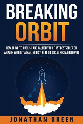 Download Breaking Orbit: How to Write, Publish and Launch Your First Bestseller on Amazon Without a Mailing List, Blog or Social Media Following - Jonathan Green | PDF