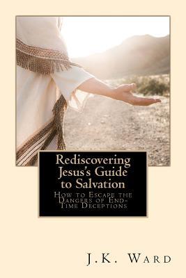 Read online Rediscovering Jesus's Guide to Salvation: How to Escape the Dangers of End-Time Deceptions - J.K. Ward | ePub