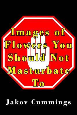 Read online Images of Flowers You Should Not Masturbate To: The Ultimate Picture Book of Flowers You Can Pleasure Yourself To But Probably Shouldn't! - Jakov Cummings file in ePub