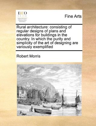 Download Rural Architecture: Consisting of Regular Designs of Plans and Elevations for Buildings in the Country. in Which the Purity and Simplicity of the Art of Designing Are Variously Exemplified - Robert Morris file in ePub