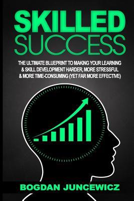 Read Skilled Success: The Ultimate Blueprint to Making Your Learning & Skill Development Harder, More Stressful & More Time-Consuming (Yet Far More Effective) - Bogdan Juncewicz file in PDF