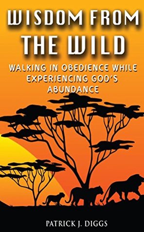 Download Wisdom From the Wild: Walking in Obedience While Experiencing God's Abundance - Patrick Diggs | PDF