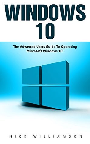 Download Windows 10: The Advanced Users Guide To Operating Microsoft Windows 10! (Windows 10 Tips And Tricks, Windows 10 Manual, Windows 10 User Guide) - Nick Williamson | PDF