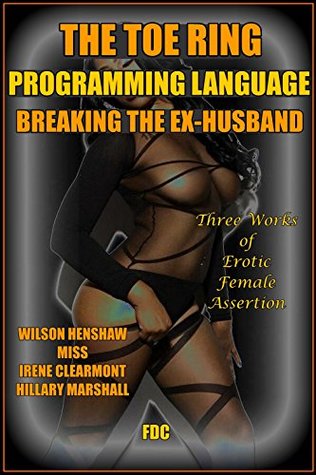 Read online The Toe Ring - Programming Language - Breaking the Ex-Husband: Three Works of Erotic Female Assertion - Wilson Henshaw | ePub