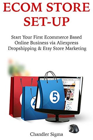 Read online ECOM STORE SET-UP: Start Your First Ecommerce Based Online Business via Aliexpress Dropshipping & Etsy Store Marketing - Chandler Sigma | ePub