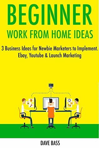 Read online Beginner Work from Home Ideas: 3 Business Ideas for Newbie Marketers to Implement. Ebay, Youtube & Launch Marketing - Dave Bass | ePub