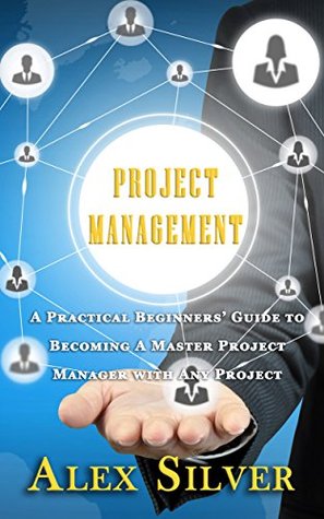 Download Project Management: A Practical Beginners Guide to Becoming a Master Project Manager with Any Project - Alex Silver file in PDF