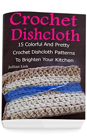 Download Crochet Dishcloth: 15 Colorful and Pretty Crochet Dishcloth Patterns to Brighten Your Kitchen - Julianne Link | PDF