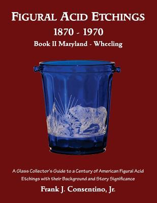 Read online Figural Acid Etchings 1870- 1970, Book II, Maryland - Wheeling: A Glass Collector's Guide to a Century of American Figural Acid Etchings with Their Background and Story Significance - Frank J. Consentino Jr. file in ePub