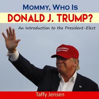 Read Mommy, Who Is Donald J. Trump?: An Introduction to the Republican Candidate for the 2016 United States Presidential Election - Taffy Jensen | PDF
